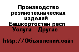 Производство резинотехнических изделий - Башкортостан респ. Услуги » Другие   